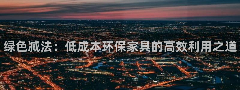 杏耀平台服务中心：绿色减法：低成本环保家具的高效利用之道