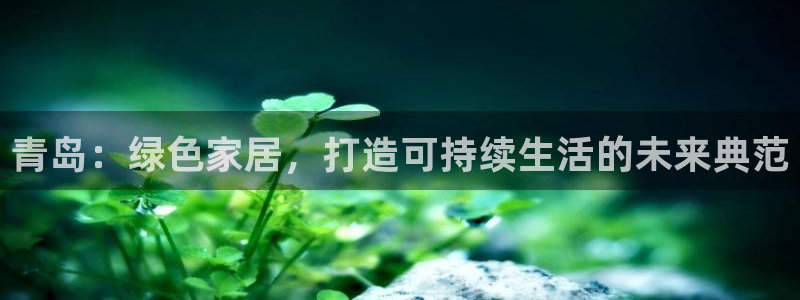 杏耀管网登录：青岛：绿色家居，打造可持续生活的未来典范