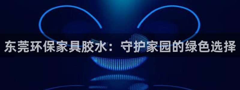 杏耀官方网：东莞环保家具胶水：守护家园的绿色选择