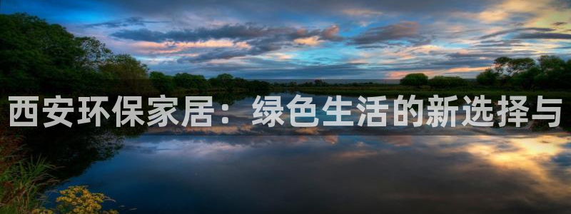 杏耀平台娱乐登陆：西安环保家居：绿色生活的新选择与