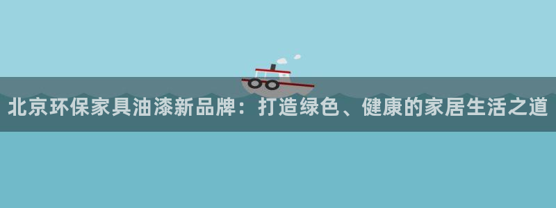杏耀平台测速登陆：北京环保家具油漆新品牌：打造绿色、健康的家