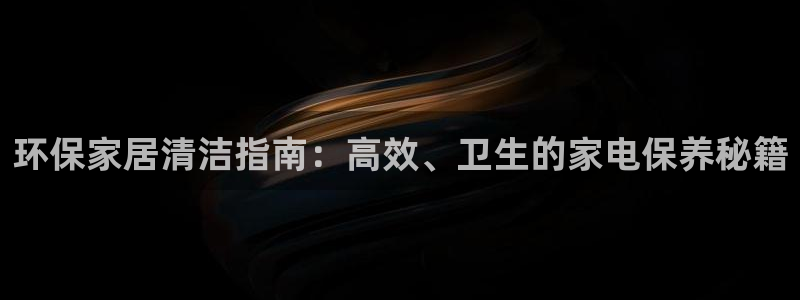 杏耀平台指定：环保家居清洁指南：高效、卫生的家电保养秘籍