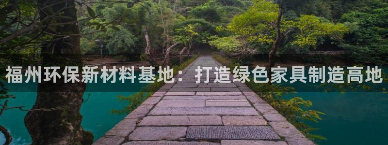 杏耀平台是真的吗：福州环保新材料基地：打造绿色家具制造高地