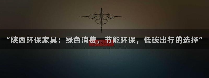 杏耀官网登录：“陕西环保家具：绿色消费，节能环保，低碳出行的