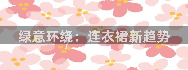 杏耀平台在线注册：绿意环绕：连衣裙新趋势