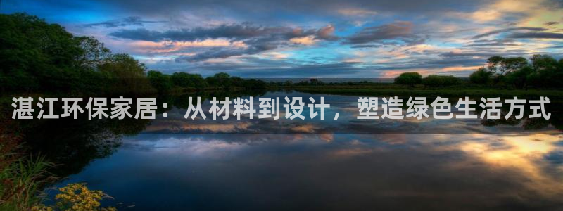 杏耀平台注册网址：湛江环保家居：从材料到设计，塑造绿色生活方