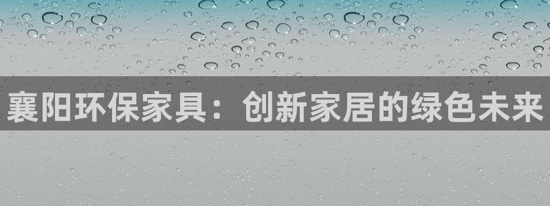 杏耀平台代理登录网址是什么：襄阳环保家具：创新家居的绿色未来