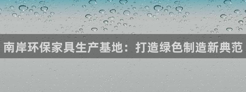 杏耀平台注册入口：南岸环保家具生产基地：打造绿色制造新典范