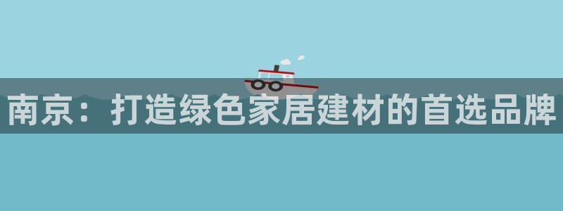 杏耀注册线路：南京：打造绿色家居建材的首选品牌