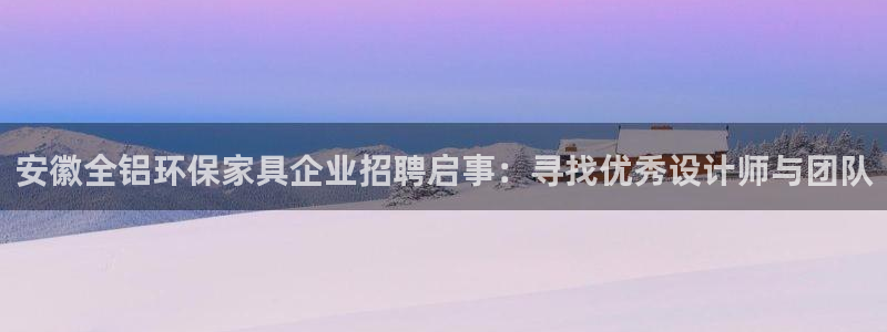 杏耀平台指定：安徽全铝环保家具企业招聘启事：寻找优秀设计师与