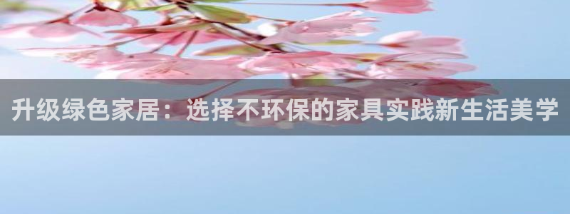 杏耀平台登录首页：升级绿色家居：选择不环保的家具实践新生活美