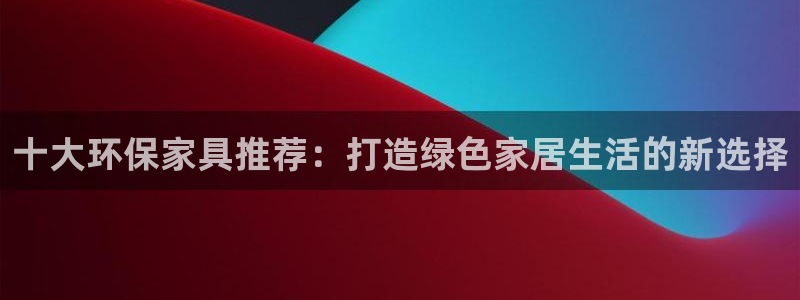 杏耀平台代理怎么赚钱的：十大环保家具推荐：打造绿色家居生活的