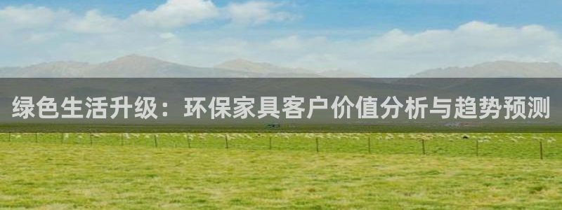 杏耀平台已7O777：绿色生活升级：环保家具客户价值分析与趋