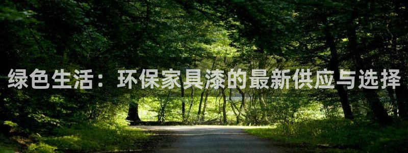 杏耀注册登录官网：绿色生活：环保家具漆的最新供应与选择