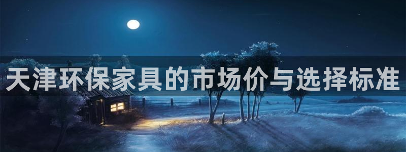 杏耀网址官网：天津环保家具的市场价与选择标准