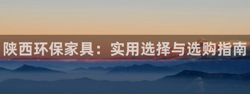 杏耀手机客户端：陕西环保家具：实用选择与选购指南