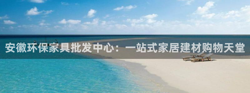 杏耀客户端登陆：安徽环保家具批发中心：一站式家居建材购物天堂
