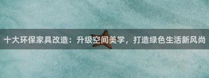 杏耀注册登录：十大环保家具改造：升级空间美学，打造绿色生活新