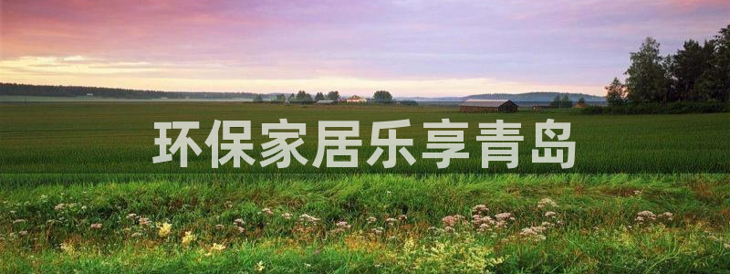 杏耀平台官方登录：环保家居乐享青岛