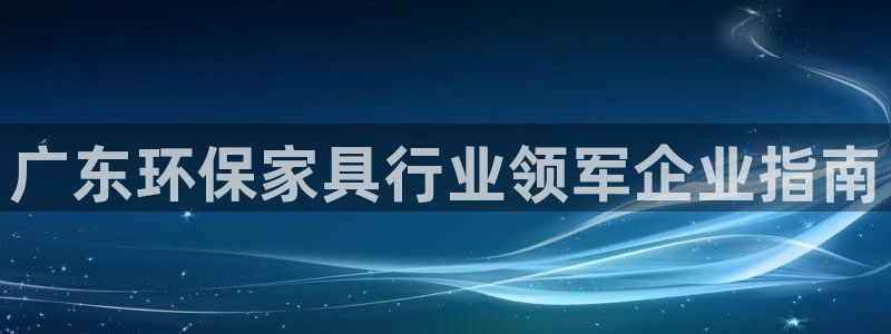 杏耀app怎样申请：广东环保家具行业领军企业指南
